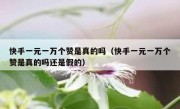 快手一元一万个赞是真的吗（快手一元一万个赞是真的吗还是假的）