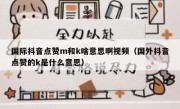 国际抖音点赞m和k啥意思啊视频（国外抖音点赞的k是什么意思）