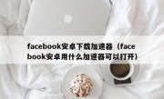 facebook安卓下载加速器（facebook安卓用什么加速器可以打开）