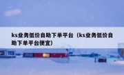 ks业务低价自助下单平台（ks业务低价自助下单平台便宜）