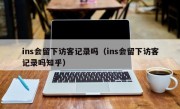 ins会留下访客记录吗（ins会留下访客记录吗知乎）