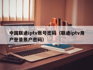中国联通iptv账号密码（联通iptv用户登录账户密码）