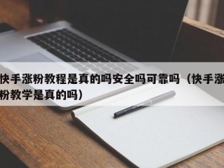 快手涨粉教程是真的吗安全吗可靠吗（快手涨粉教学是真的吗）
