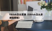 tiktok怎么卖课（tiktok怎么卖课程教程）