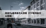 网络ftp服务器怎么搭建（FTP服务器怎么搭建）