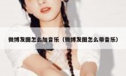 微博发图怎么加音乐（微博发图怎么带音乐）