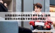 全网最低价24小时自助下单平台dy（全网最低价24小时自助下单平台和平精英）