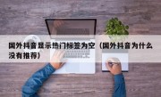 国外抖音显示热门标签为空（国外抖音为什么没有推荐）