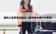 推特上有意思的推主（推特推主是什么意思）