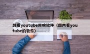 想看youtube用啥软件（国内看youtube的软件）