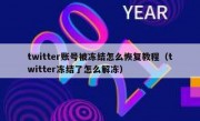 twitter账号被冻结怎么恢复教程（twitter冻结了怎么解冻）