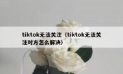 tiktok无法关注（tiktok无法关注对方怎么解决）