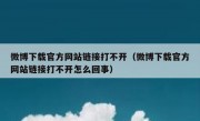 微博下载官方网站链接打不开（微博下载官方网站链接打不开怎么回事）