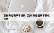 怎样搬运视频不侵权（怎样搬运视频不侵权 注明）