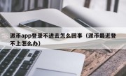派币app登录不进去怎么回事（派币最近登不上怎么办）