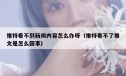 推特看不到新闻内容怎么办呀（推特看不了推文是怎么回事）