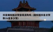 抖音国际版点赞容易消失吗（国际版抖音点赞数1k是多少赞）
