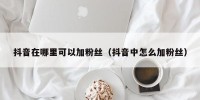 抖音在哪里可以加粉丝（抖音中怎么加粉丝）