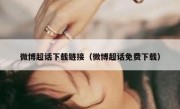 微博超话下载链接（微博超话免费下载）