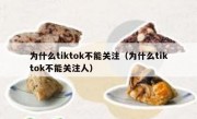 为什么tiktok不能关注（为什么tiktok不能关注人）