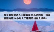 抖音客服电话人工服务是24小时的吗（抖音客服电话24小时人工服务热线有人接吗）
