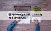 外网tiktok怎么下载（tiktok为啥不让中国人玩）