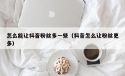 怎么能让抖音粉丝多一些（抖音怎么让粉丝更多）