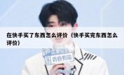 在快手买了东西怎么评价（快手买完东西怎么评价）