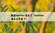 最近twitter怎么了（twitter怎么上不去了）