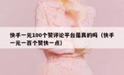 快手一元100个赞评论平台是真的吗（快手一元一百个赞快一点）