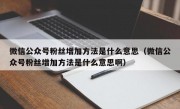 微信公众号粉丝增加方法是什么意思（微信公众号粉丝增加方法是什么意思啊）