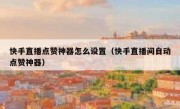 快手直播点赞神器怎么设置（快手直播间自动点赞神器）