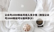 公众号2000粉丝月收入多少钱（微信公众号2000粉丝可以盈利多少）