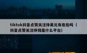 tiktok抖音点赞关注挣美元有危险吗（抖音点赞关注挣钱是什么平台）