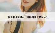 国外抖音k和m（国际抖音上的k m）