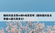 国际抖音点赞m和k啥意思呀（国际版抖音点赞量m是代表多少）