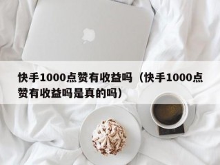 快手1000点赞有收益吗（快手1000点赞有收益吗是真的吗）