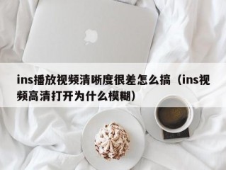 ins播放视频清晰度很差怎么搞（ins视频高清打开为什么模糊）