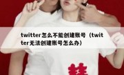 twitter怎么不能创建账号（twitter无法创建账号怎么办）