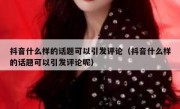 抖音什么样的话题可以引发评论（抖音什么样的话题可以引发评论呢）