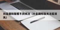 抖音国际版看不到关注（抖音国际版关注后消失）