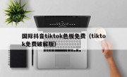 国际抖音tiktok色板免费（tiktok免费破解版）