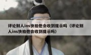 评论别人ins快拍他会收到提示吗（评论别人ins快拍他会收到提示吗）