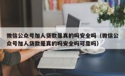 微信公众号加人贷款是真的吗安全吗（微信公众号加人贷款是真的吗安全吗可靠吗）