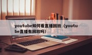 youtube如何看直播回放（youtube直播有回放吗）