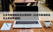 公众号新增粉丝怎么弄的啊（公众号新增粉丝怎么弄的啊视频）