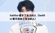 twitter看不了关注的人（twitter看不到自己关注的人）