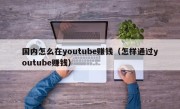 国内怎么在youtube赚钱（怎样通过youtube赚钱）