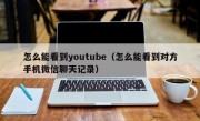 怎么能看到youtube（怎么能看到对方手机微信聊天记录）
