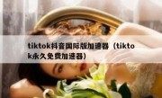 tiktok抖音国际版加速器（tiktok永久免费加速器）